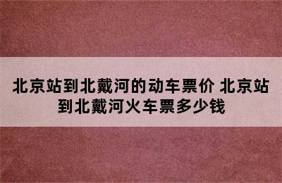 北京站到北戴河的动车票价 北京站到北戴河火车票多少钱